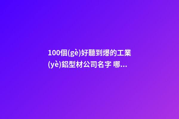 100個(gè)好聽到爆的工業(yè)鋁型材公司名字 哪類意思合適